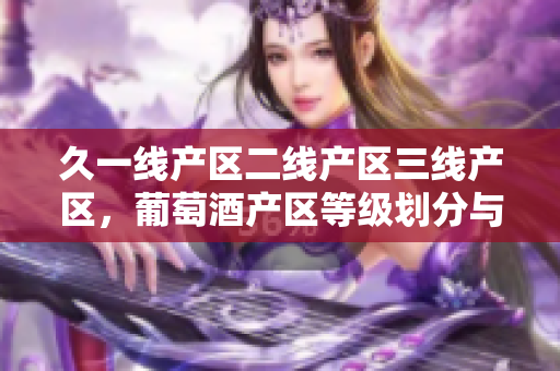 久一線產(chǎn)區(qū)二線產(chǎn)區(qū)三線產(chǎn)區(qū)，葡萄酒產(chǎn)區(qū)等級(jí)劃分與特點(diǎn)