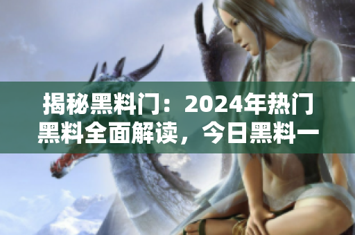 揭秘黑料門：2024年熱門黑料全面解讀，今日黑料一網(wǎng)打盡