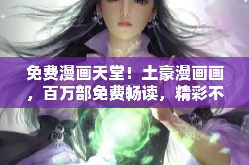 免費(fèi)漫畫天堂！土豪漫畫畫，百萬(wàn)部免費(fèi)暢讀，精彩不斷，等你來享！