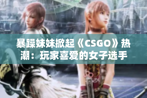 暴躁妹妹掀起《CSGO》熱潮：玩家喜愛(ài)的女子選手