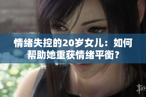 情緒失控的20歲女兒：如何幫助她重獲情緒平衡？