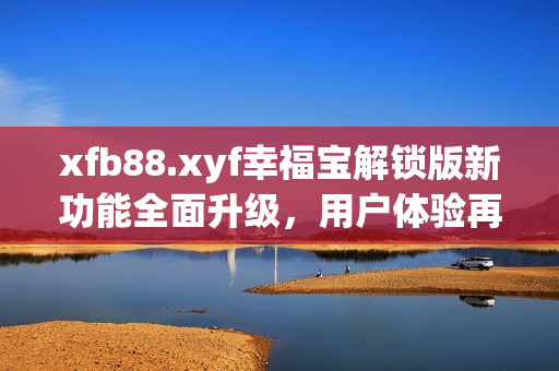 xfb88.xyf幸福寶解鎖版新功能全面升級(jí)，用戶體驗(yàn)再提升