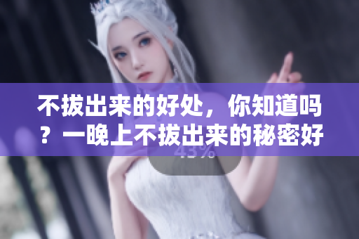 不拔出來的好處，你知道嗎？一晚上不拔出來的秘密好處揭秘