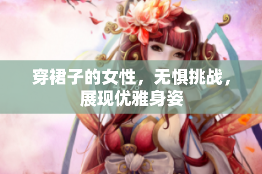 穿裙子的女性，無懼挑戰(zhàn)，展現(xiàn)優(yōu)雅身姿