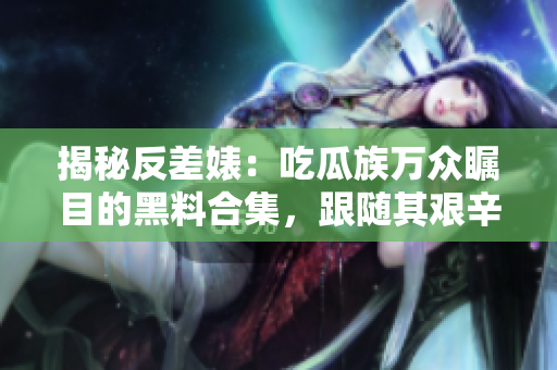 揭秘反差婊：吃瓜族萬(wàn)眾矚目的黑料合集，跟隨其艱辛征程一探究竟