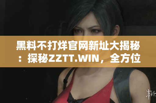 黑料不打烊官網(wǎng)新址大揭秘：探秘ZZTT.WIN，全方位解讀最新黑料熱點！