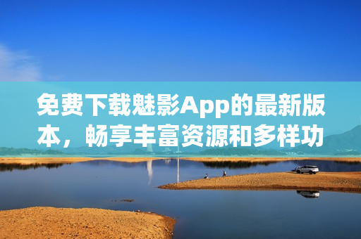 免費(fèi)下載魅影App的最新版本，暢享豐富資源和多樣功能，盡在掌握之中！