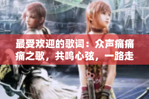 最受歡迎的歌詞：眾聲痛痛痛之歌，共鳴心弦，一路走來音符如詩愈舞 