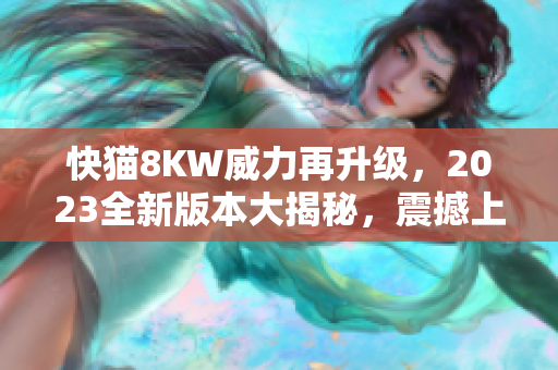 快貓8KW威力再升級(jí)，2023全新版本大揭秘，震撼上市！