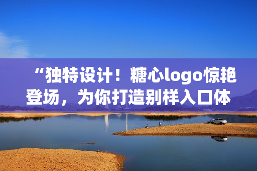“獨特設(shè)計！糖心logo驚艷登場，為你打造別樣入口體驗！”
