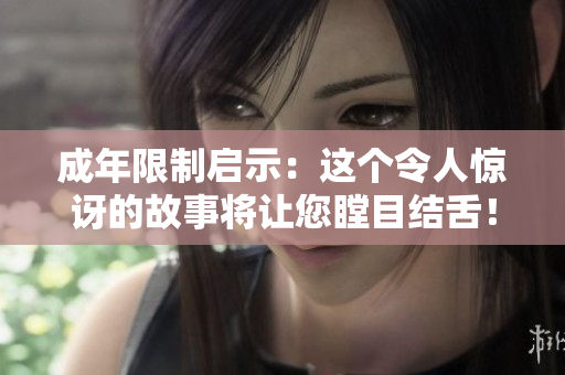 成年限制啟示：這個(gè)令人驚訝的故事將讓您瞠目結(jié)舌！