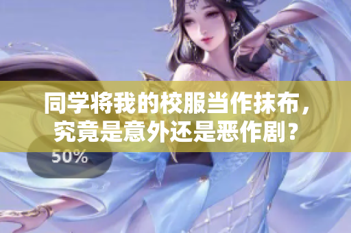 同學(xué)將我的校服當(dāng)作抹布，究竟是意外還是惡作劇？