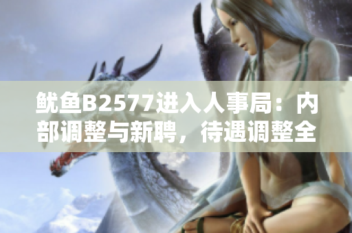 魷魚B2577進入人事局：內(nèi)部調(diào)整與新聘，待遇調(diào)整全面展開