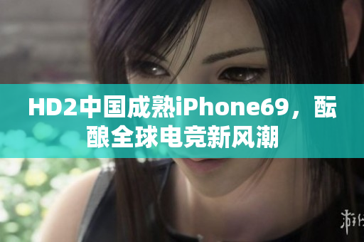 HD2中國成熟iPhone69，醞釀全球電競新風潮