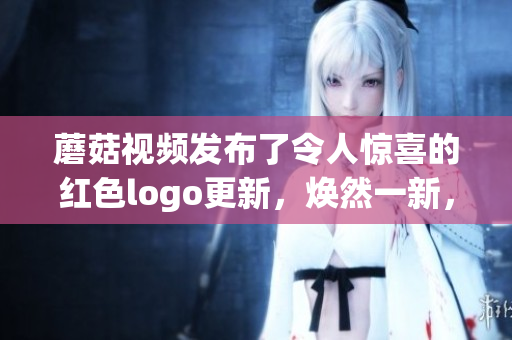 蘑菇視頻發(fā)布了令人驚喜的紅色logo更新，煥然一新，精彩呈現(xiàn)！