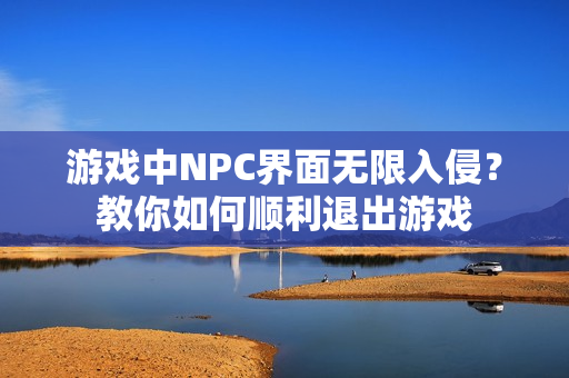 游戲中NPC界面無限入侵？教你如何順利退出游戲