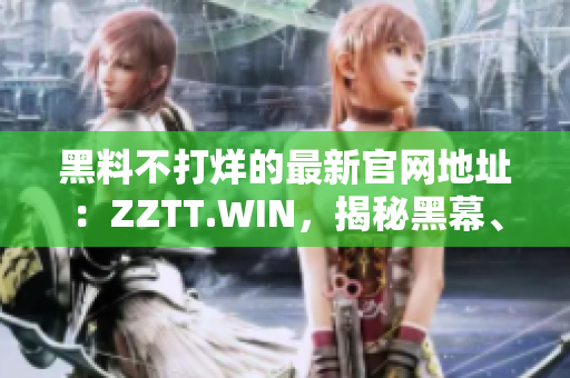 黑料不打烊的最新官網(wǎng)地址：ZZTT.WIN，揭秘黑幕、獨家內(nèi)幕一網(wǎng)打盡！