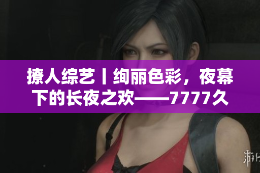 撩人綜藝丨絢麗色彩，夜幕下的長夜之歡——7777久夜色，探尋情與色的交織奧秘