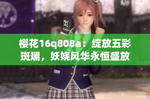 櫻花16q808a：綻放五彩斑斕，妖嬈風華永恒盛放