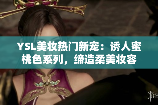 YSL美妝熱門新寵：誘人蜜桃色系列，締造柔美妝容