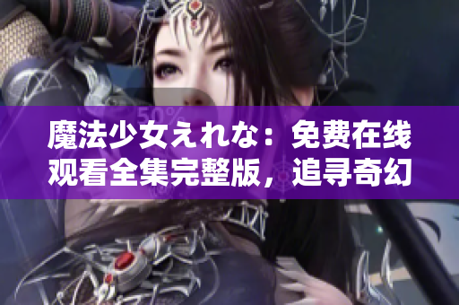 魔法少女えれな：免費(fèi)在線觀看全集完整版，追尋奇幻魔法之旅