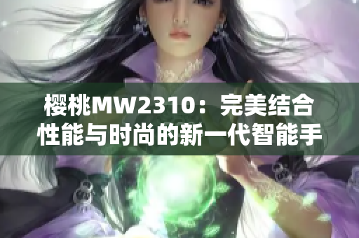 櫻桃MW2310：完美結(jié)合性能與時尚的新一代智能手機(jī)