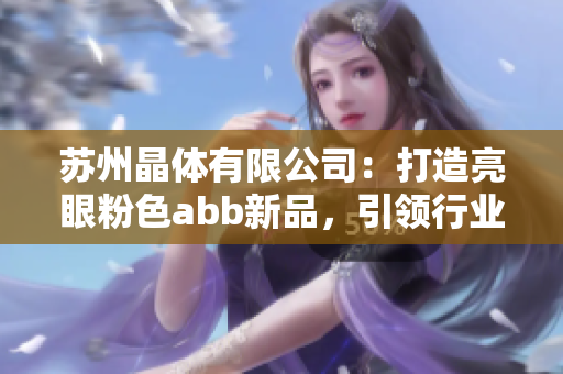 蘇州晶體有限公司：打造亮眼粉色abb新品，引領(lǐng)行業(yè)潮流
