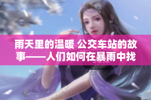 雨天里的溫暖 公交車站的故事——人們如何在暴雨中找到避雨之處