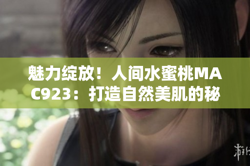 魅力綻放！人間水蜜桃MAC923：打造自然美肌的秘密武器