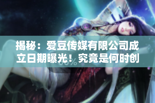 揭秘：愛豆傳媒有限公司成立日期曝光！究竟是何時創(chuàng)立的？