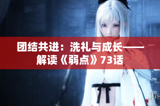 團(tuán)結(jié)共進(jìn)：洗禮與成長——解讀《弱點》73話
