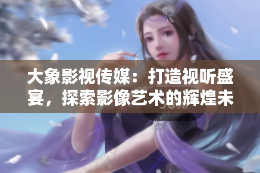 大象影視傳媒：打造視聽(tīng)盛宴，探索影像藝術(shù)的輝煌未來(lái)