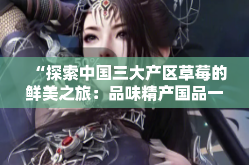 “探索中國三大產(chǎn)區(qū)草莓的鮮美之旅：品味精產(chǎn)國品一二三產(chǎn)區(qū)的特色草莓”