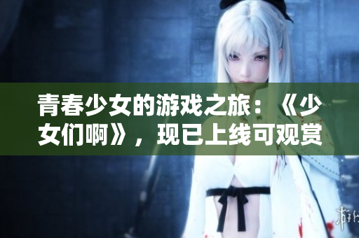 青春少女的游戲之旅：《少女們啊》，現(xiàn)已上線可觀賞