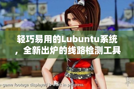 輕巧易用的Lubuntu系統(tǒng)，全新出爐的線路檢測工具來襲