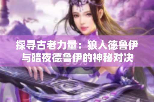 探尋古老力量：狼人德魯伊與暗夜德魯伊的神秘對決