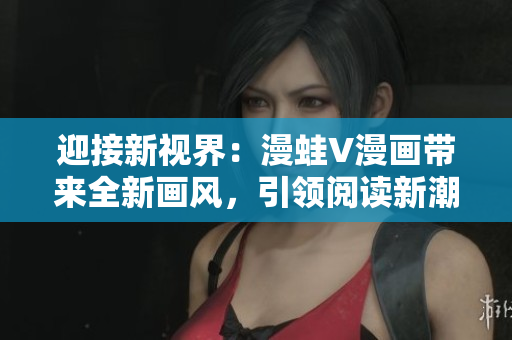 迎接新視界：漫蛙V漫畫帶來全新畫風，引領(lǐng)閱讀新潮流