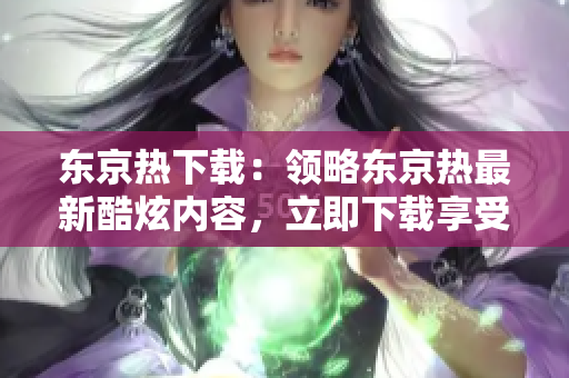 東京熱下載：領(lǐng)略東京熱最新酷炫內(nèi)容，立即下載享受！