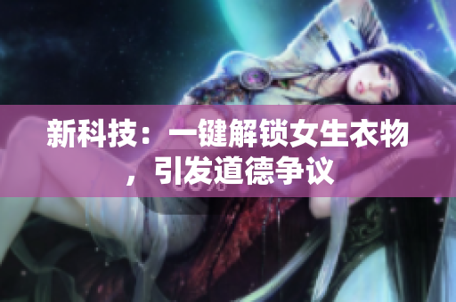 新科技：一鍵解鎖女生衣物，引發(fā)道德爭議