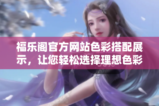 福樂閣官方網(wǎng)站色彩搭配展示，讓您輕松選擇理想色彩
