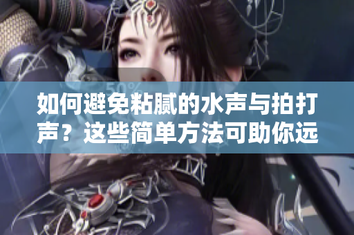 如何避免粘膩的水聲與拍打聲？這些簡單方法可助你遠離煩擾