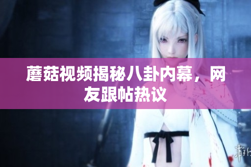 蘑菇視頻揭秘八卦內(nèi)幕，網(wǎng)友跟帖熱議