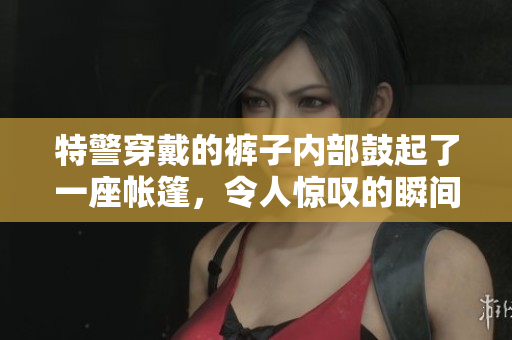 特警穿戴的褲子內(nèi)部鼓起了一座帳篷，令人驚嘆的瞬間被抓拍下來。