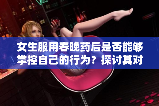 女生服用春晚藥后是否能夠掌控自己的行為？探討其對女性行為的影響
