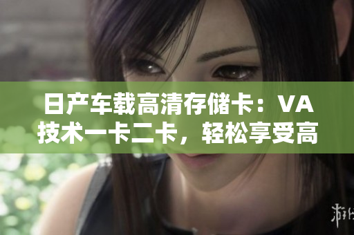 日產(chǎn)車載高清存儲卡：VA技術(shù)一卡二卡，輕松享受高清影音