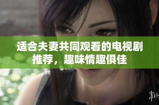 適合夫妻共同觀看的電視劇推薦，趣味情趣俱佳