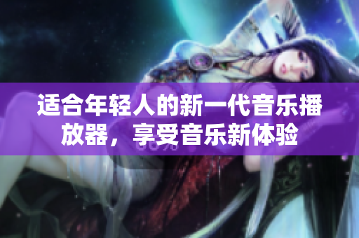 適合年輕人的新一代音樂(lè)播放器，享受音樂(lè)新體驗(yàn)