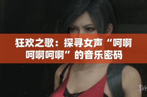 狂歡之歌：探尋女聲“呵啊呵啊呵啊”的音樂密碼