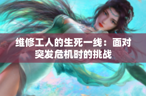 維修工人的生死一線：面對突發(fā)危機(jī)時的挑戰(zhàn)