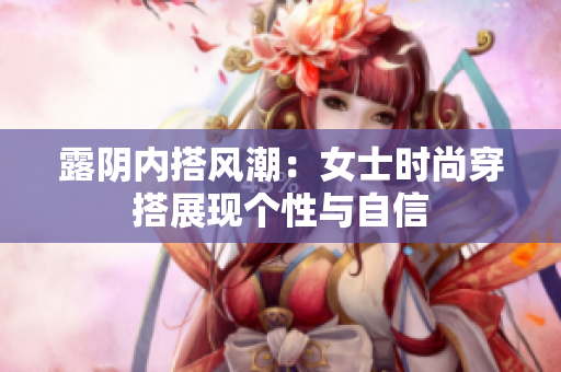 露陰內(nèi)搭風潮：女士時尚穿搭展現(xiàn)個性與自信